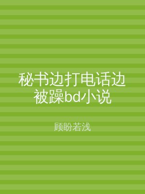 秘书边打电话边被躁bd小说