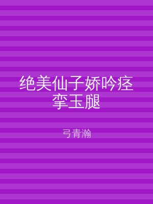 绝美仙子娇吟痉挛玉腿