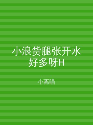 小浪货腿张开水好多呀H