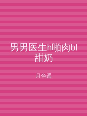 男男医生h啪肉bl甜奶