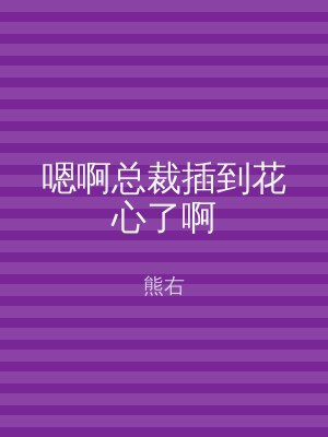 嗯啊总裁插到花心了啊