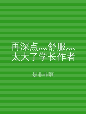 再深点灬舒服灬太大了学长作者