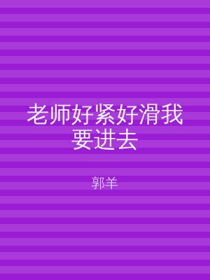 老师好紧好滑我要进去