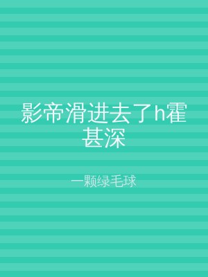 影帝滑进去了h霍甚深