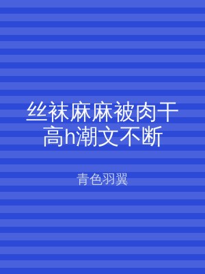丝袜麻麻被肉干高h潮文不断