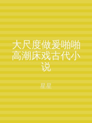 大尺度做爰啪啪高潮床戏古代小说