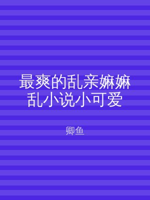 最爽的乱亲嫲嫲乱小说小可爱