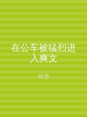 在公车被猛烈进入爽文