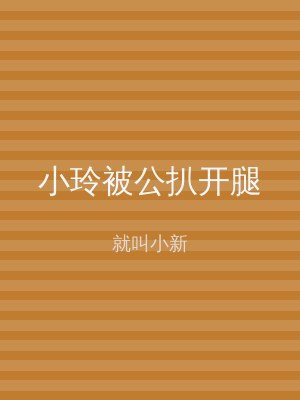小玲被公扒开腿