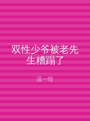 双性少爷被老先生糟蹋了