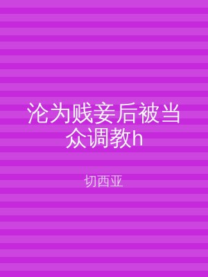 沦为贱妾后被当众调教h