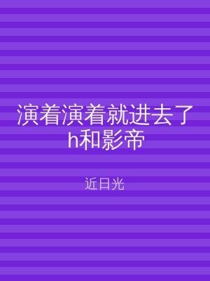 演着演着就进去了h和影帝