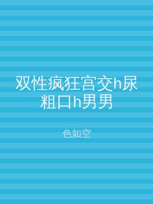 双性疯狂宫交h尿粗口h男男
