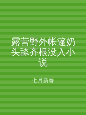 露营野外帐篷奶头舔齐根没入小说