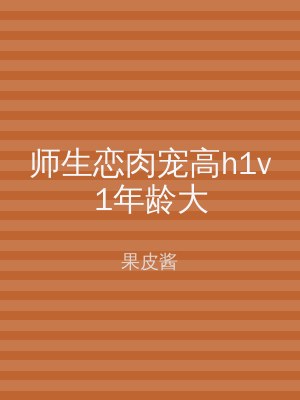 师生恋肉宠高h1v1年龄大