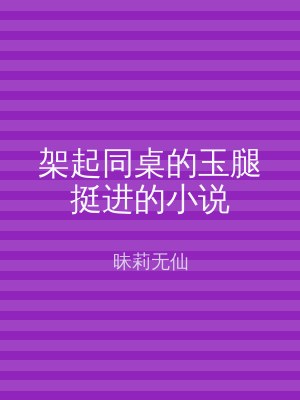 架起同桌的玉腿挺进的小说