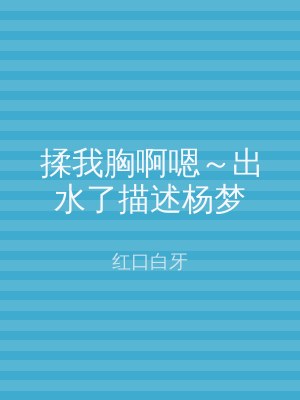 揉我胸啊嗯～出水了描述杨梦