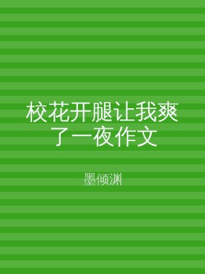 校花开腿让我爽了一夜作文