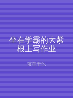 坐在学霸的大紫根上写作业