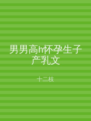 男男高h怀孕生子产乳文