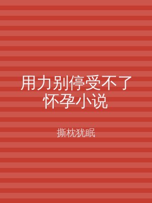 用力别停受不了怀孕小说