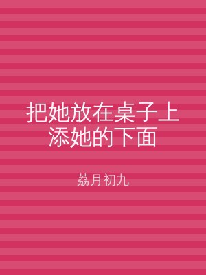 把她放在桌子上添她的下面