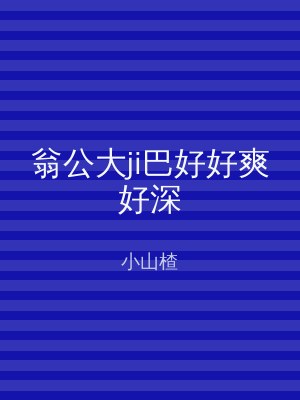 翁公大ji巴好好爽好深
