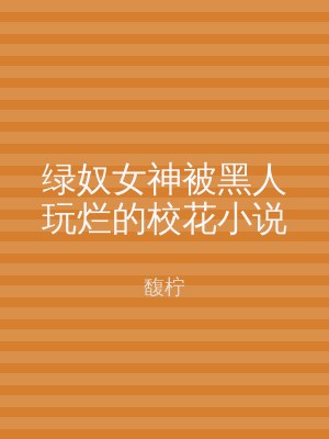 绿奴女神被黑人玩烂的校花小说
