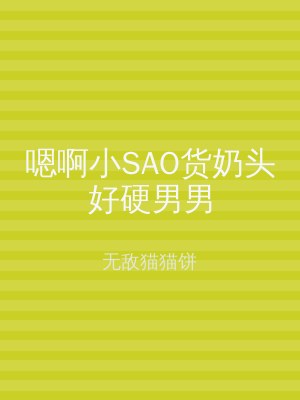 嗯啊小SAO货奶头好硬男男