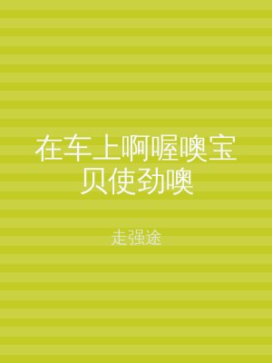 在车上啊喔噢宝贝使劲噢