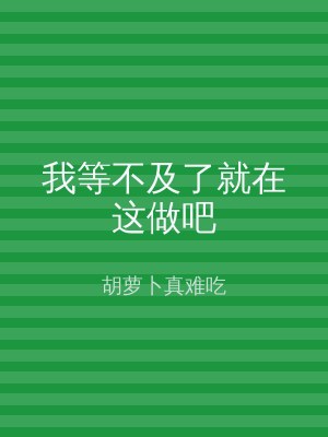 我等不及了就在这做吧