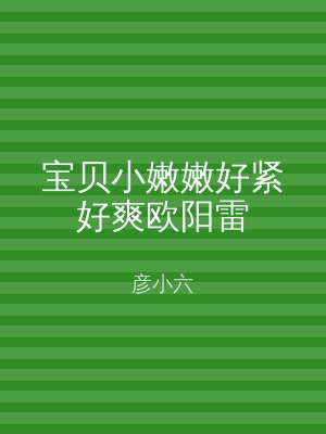 宝贝小嫩嫩好紧好爽欧阳雷