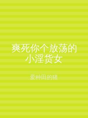 爽死你个放荡的小淫货女
