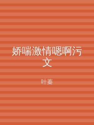 娇喘激情嗯啊污文
