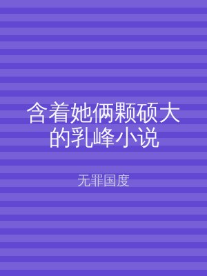 含着她俩颗硕大的乳峰小说