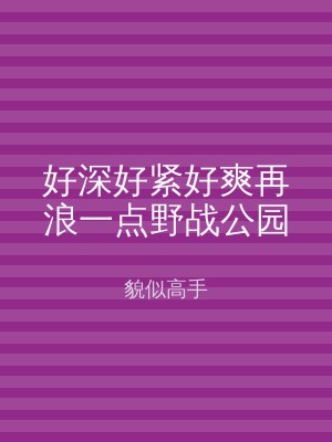 好深好紧好爽再浪一点野战公园