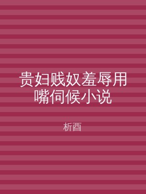 贵妇贱奴羞辱用嘴伺候小说