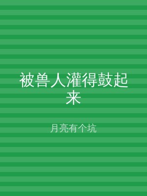 被兽人灌得鼓起来
