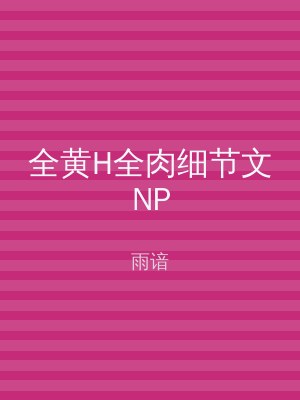 全黄H全肉细节文NP
