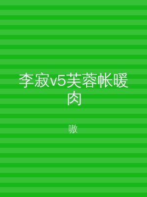 李寂v5芙蓉帐暖肉