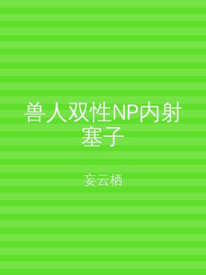 兽人双性NP内射塞子