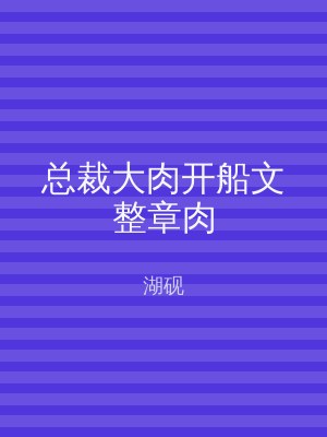 总裁大肉开船文整章肉
