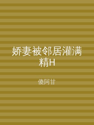 娇妻被邻居灌满精H
