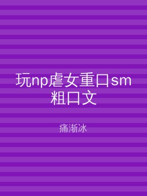 玩np虐女重口sm粗口文