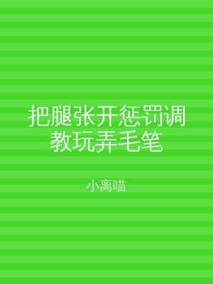 把腿张开惩罚调教玩弄毛笔