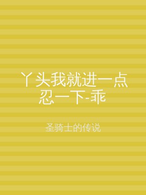 丫头我就进一点忍一下-乖