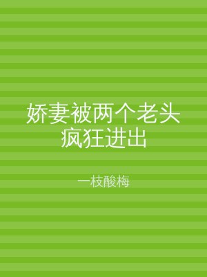 娇妻被两个老头疯狂进出