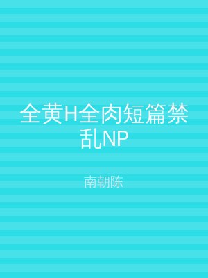 全黄H全肉短篇禁乱NP