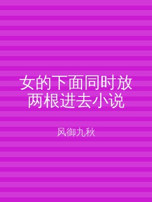 女的下面同时放两根进去小说