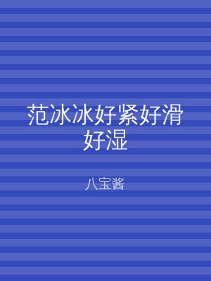 范冰冰好紧好滑好湿